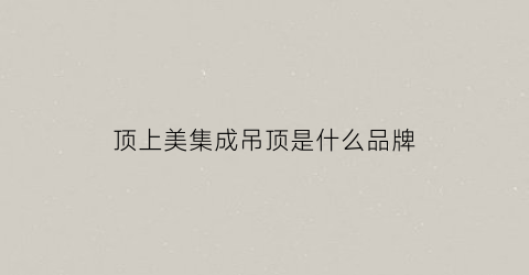 顶上美集成吊顶是什么品牌(顶上集成吊顶公司简介)