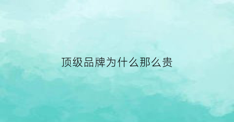 顶级品牌为什么那么贵(品牌为什么这么贵)