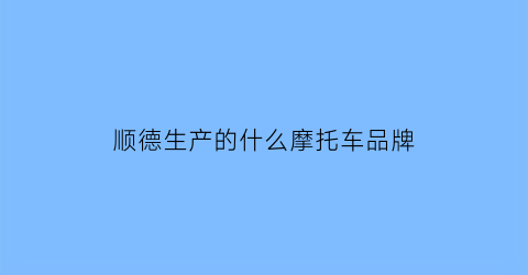 顺德生产的什么摩托车品牌(顺德摩托车上牌新规定)