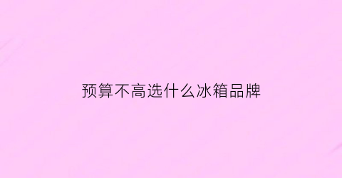 预算不高选什么冰箱品牌(冰箱低价位的什么品牌好)