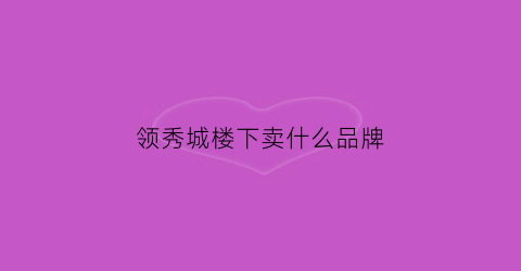 领秀城楼下卖什么品牌(领秀城售楼部在哪)