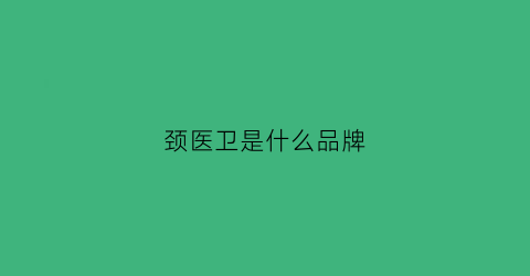 颈医卫是什么品牌(颈医卫(上海)医疗科技有限公司)