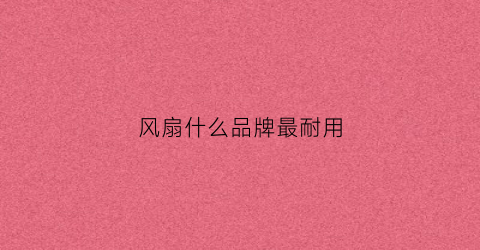 风扇什么品牌最耐用(哪个牌子风扇耐用)