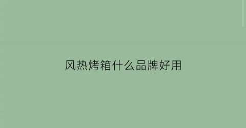 风热烤箱什么品牌好用(风热烤箱什么品牌好用又实惠)