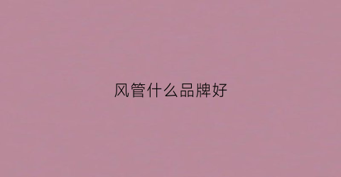 风管什么品牌好(风管哪个牌子好)