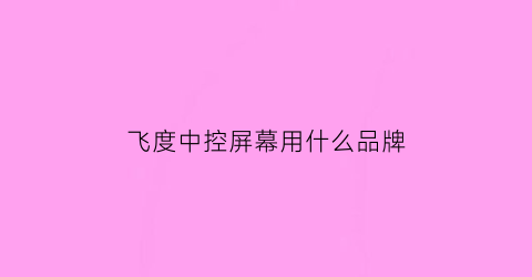 飞度中控屏幕用什么品牌(飞度中控屏幕用什么品牌好)