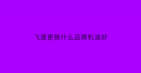 飞度更换什么品牌机油好(飞度换什么机油好论坛)