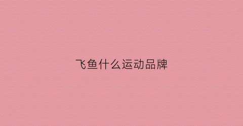 飞鱼什么运动品牌(飞鱼运动品牌是哪国的)