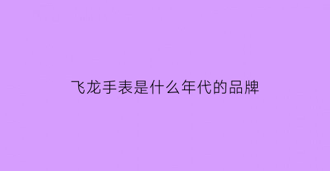 飞龙手表是什么年代的品牌(飞龙71)