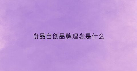 食品自创品牌理念是什么(食品品牌创新)