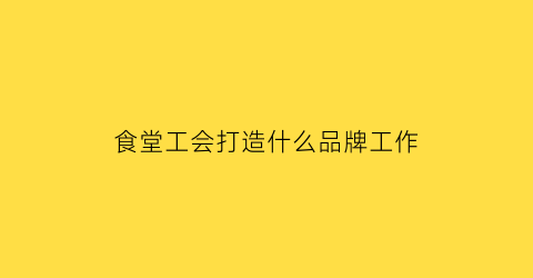 食堂工会打造什么品牌工作(工会对食堂有没有相关规定)