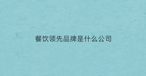 餐饮领先品牌是什么公司(餐饮行业的领先品牌)