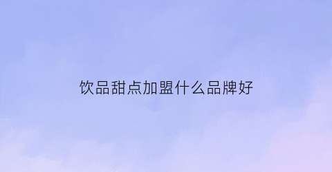 饮品甜点加盟什么品牌好(甜品茶饮店加盟排行榜)
