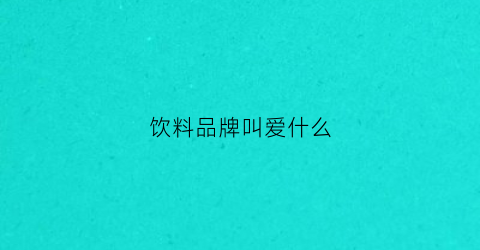 饮料品牌叫爱什么(什么饮料有特别爱的含义)