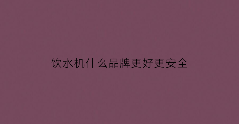 饮水机什么品牌更好更安全(饮水机哪个品牌性价比高)