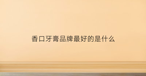 香口牙膏品牌最好的是什么(香口牙膏品牌最好的是什么品牌)
