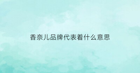 香奈儿品牌代表着什么意思(香奈儿的品牌含义和品牌故事)