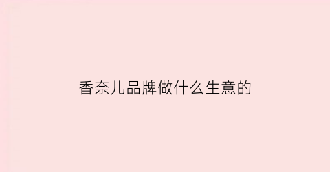 香奈儿品牌做什么生意的(香奈儿主要卖什么)