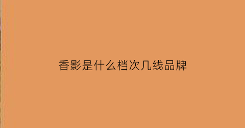 香影是什么档次几线品牌(香影女装品牌什么档次)