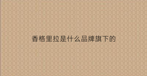香格里拉是什么品牌旗下的(香格里拉是什么档次)