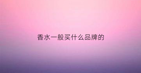 香水一般买什么品牌的(香水一般买什么牌子性价比较高)