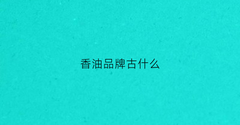 香油品牌古什么(著名香油品牌)