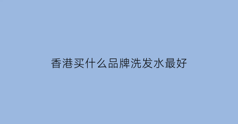 香港买什么品牌洗发水最好(香港最值得买的洗发水)
