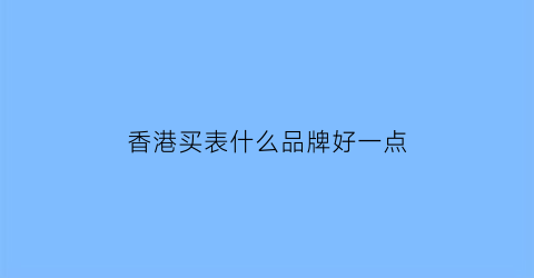 香港买表什么品牌好一点(香港什么手表划算)