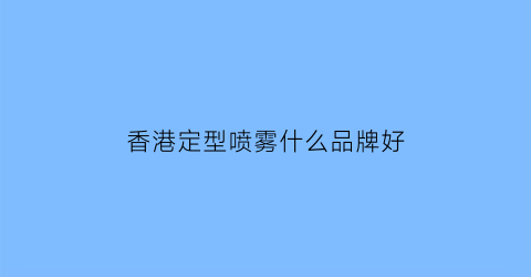 香港定型喷雾什么品牌好(哪款定型喷雾味道好闻)