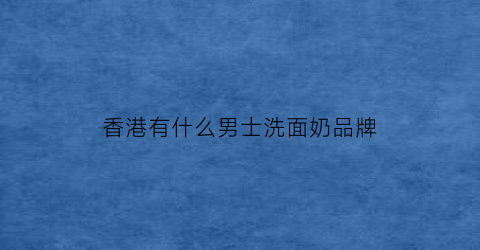 香港有什么男士洗面奶品牌(香港洗发水六十品牌排行榜)