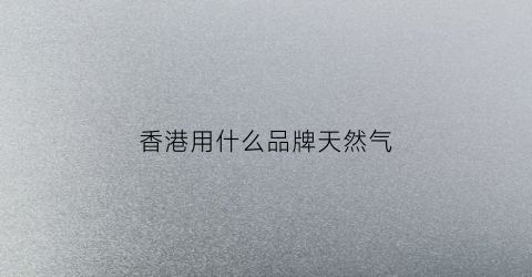 香港用什么品牌天然气(香港都用什么燃气)