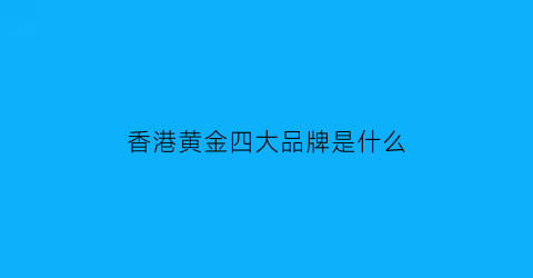 香港黄金四大品牌是什么(香港黄金十大品牌是哪四个)