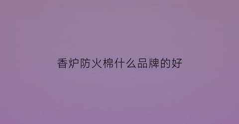 香炉防火棉什么品牌的好(香炉防火棉有毒吗)