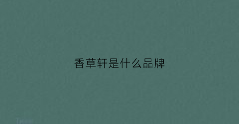 香草轩是什么品牌(香草香草(北京)科技股份有限公司)