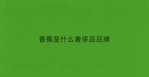 香蕉是什么奢侈品品牌(香蕉图案的牌子)