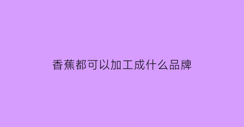 香蕉都可以加工成什么品牌(香蕉加工菜肴)