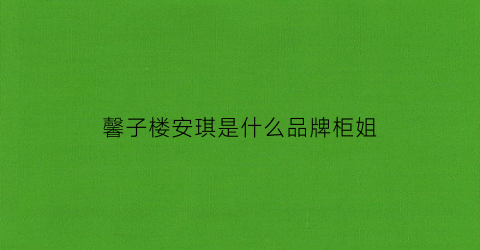 馨子楼安琪是什么品牌柜姐(馨子家境怎么样)