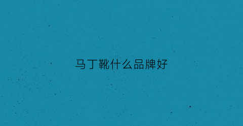 马丁靴什么品牌好(马丁靴什么品牌质量好)
