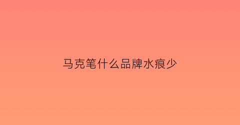 马克笔什么品牌水痕少(马克笔水性好油性好)