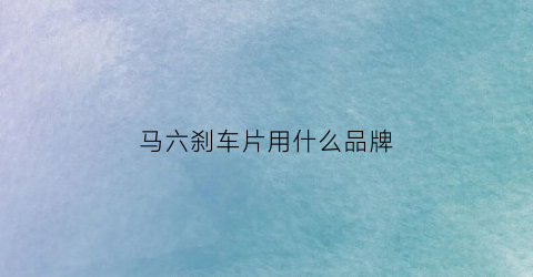 马六刹车片用什么品牌(马六刹车片一套多少钱)