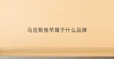 马吉斯鱼竿属于什么品牌(马吉斯怎么样)