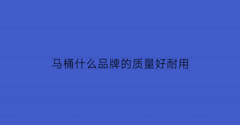 马桶什么品牌的质量好耐用(马桶哪个品牌质量好性价比高)