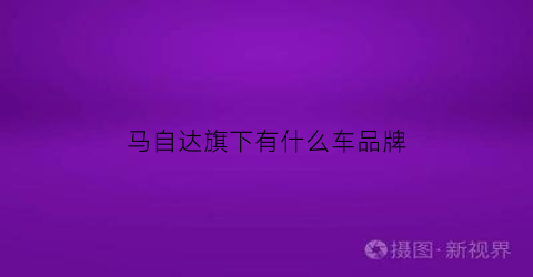 马自达旗下有什么车品牌(马自达旗下有什么车品牌名称)