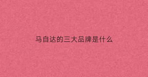 马自达的三大品牌是什么(马自达的三大品牌是什么意思)