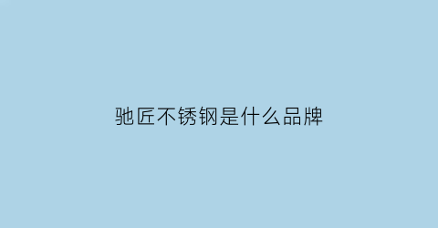 驰匠不锈钢是什么品牌(匠驰工具怎么样)