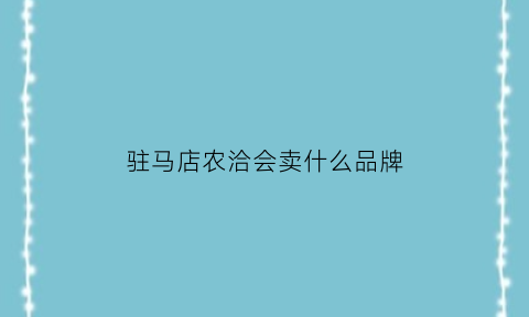 驻马店农洽会卖什么品牌(驻马店农洽会2021结束时间)