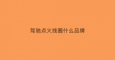 驾驰点火线圈什么品牌(驾驰点火线圈什么品牌最好)