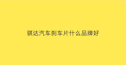 骐达汽车刹车片什么品牌好(骐达刹车片更换教程)