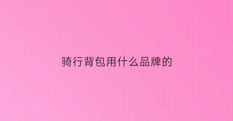 骑行背包用什么品牌的(骑行背包用什么品牌的好)