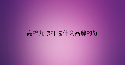 高档九球杆选什么品牌的好(九球杆性价比高的品牌)
